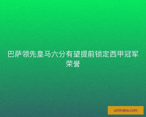 巴萨领先皇马六分有望提前锁定西甲冠军荣誉