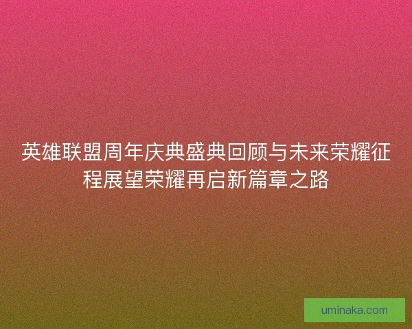 英雄联盟周年庆典盛典回顾与未来荣耀征程展望荣耀再启新篇章之路