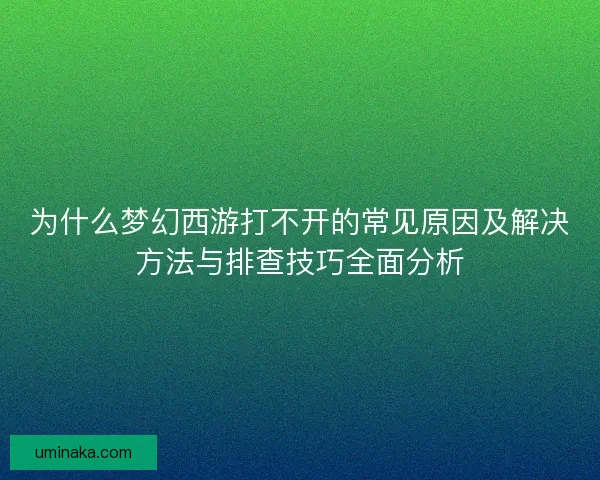 为什么梦幻西游打不开的常见原因及解决方法与排查技巧全面分析