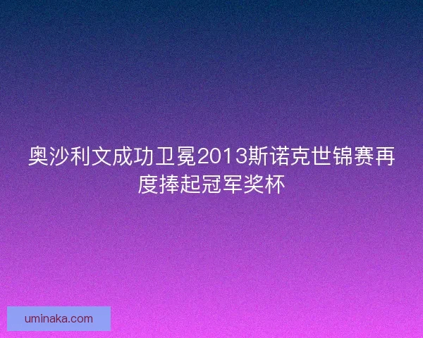 奥沙利文成功卫冕2013斯诺克世锦赛再度捧起冠军奖杯