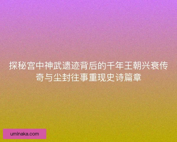 探秘宫中神武遗迹背后的千年王朝兴衰传奇与尘封往事重现史诗篇章