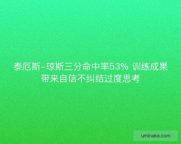 泰厄斯-琼斯三分命中率53% 训练成果带来自信不纠结过度思考